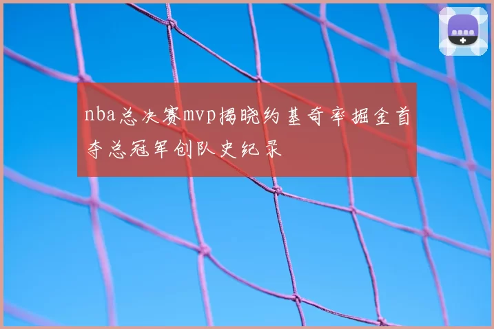 nba总决赛mvp揭晓约基奇率掘金首夺总冠军创队史纪录