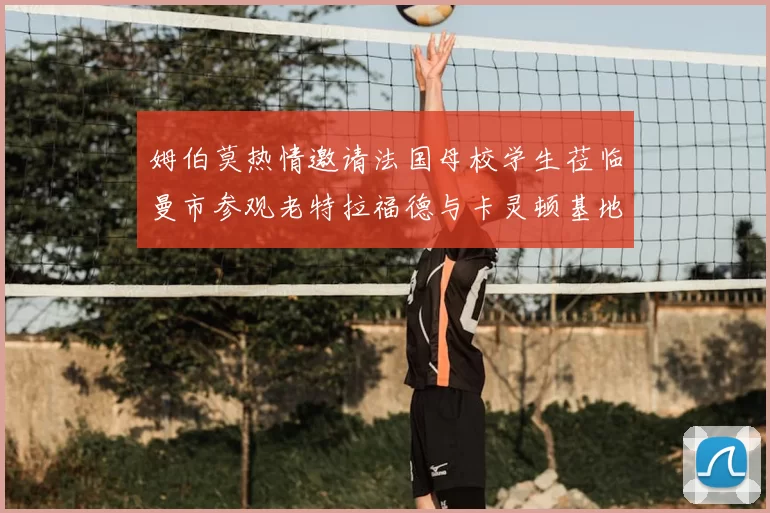姆伯莫热情邀请法国母校学生莅临曼市参观老特拉福德与卡灵顿基地
