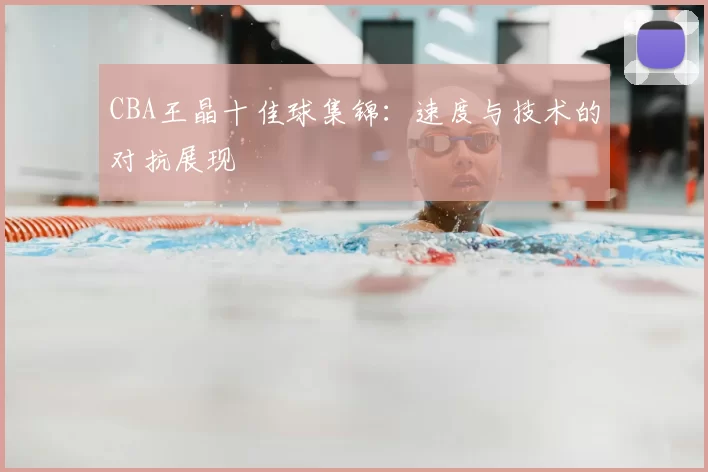 CBA王晶十佳球集锦:速度与技术的对抗展现