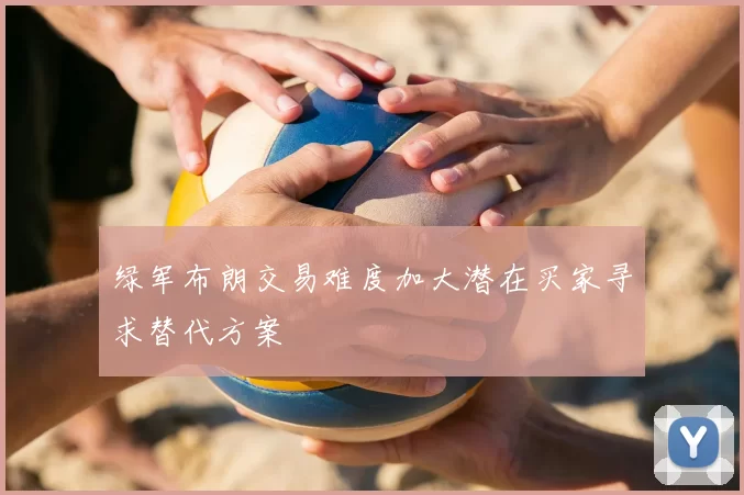 绿军布朗交易难度加大潜在买家寻求替代方案