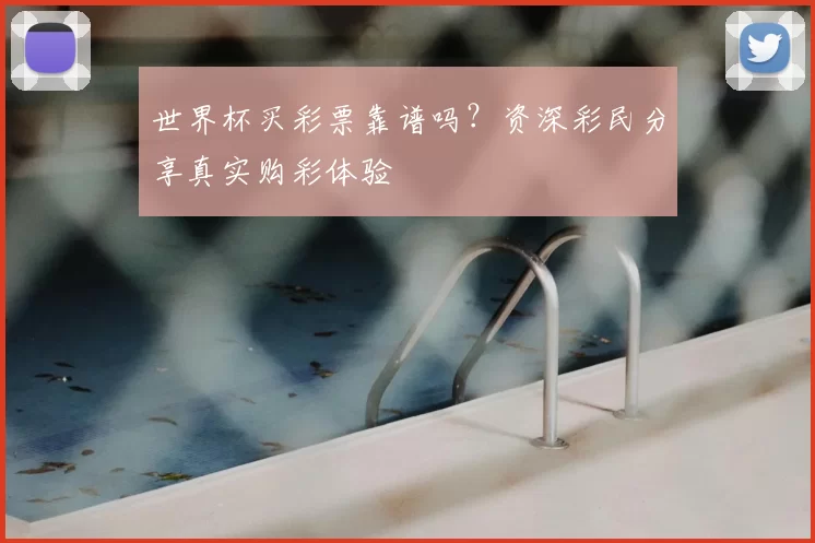 世界杯买彩票靠谱吗？资深彩民分享真实购彩体验