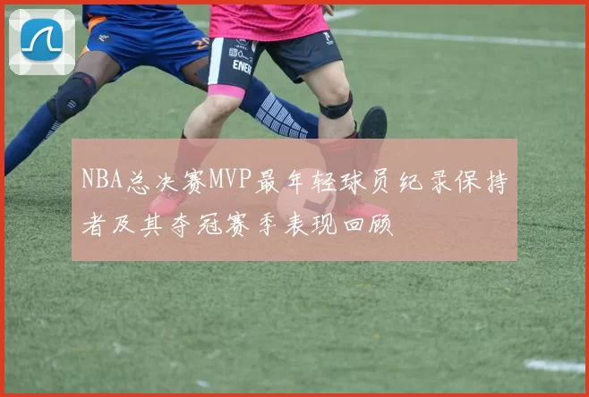 NBA总决赛MVP最年轻球员纪录保持者及其夺冠赛季表现回顾
