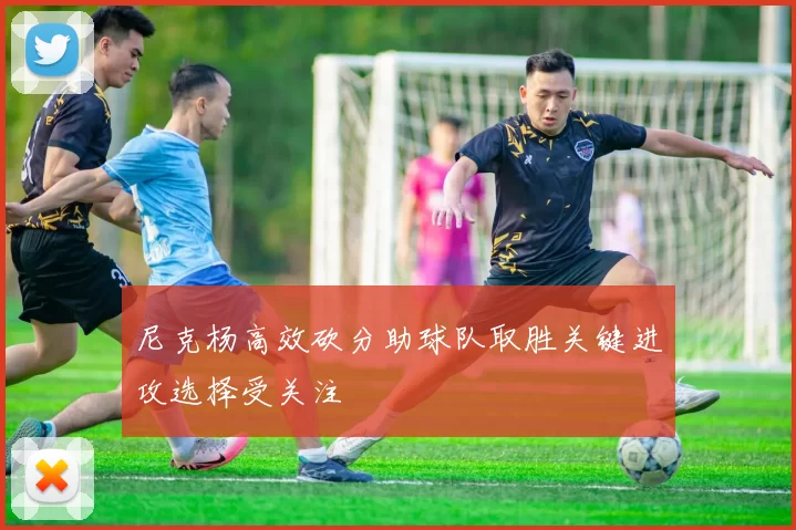 尼克杨高效砍分助球队取胜关键进攻选择受关注