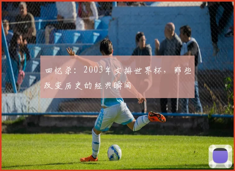 回忆杀：2003年女排世界杯，那些改变历史的经典瞬间