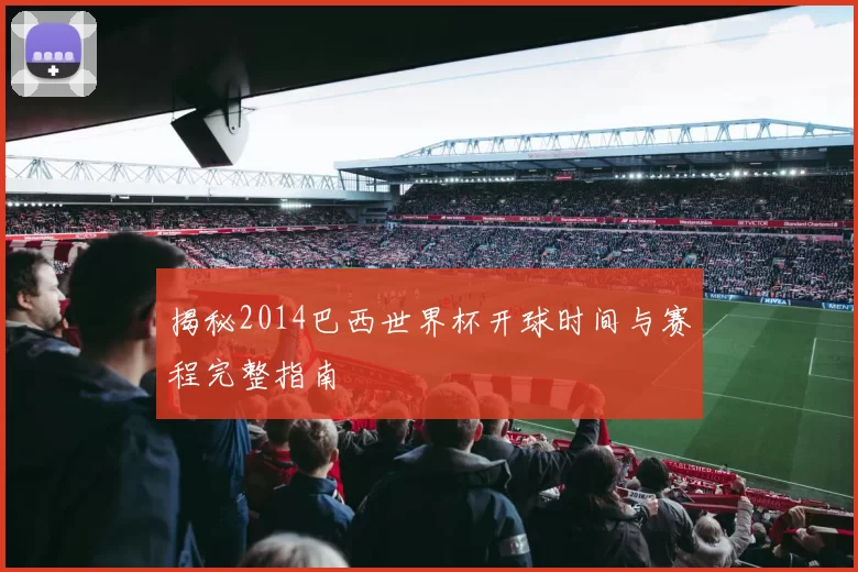 揭秘2014巴西世界杯开球时间与赛程完整指南