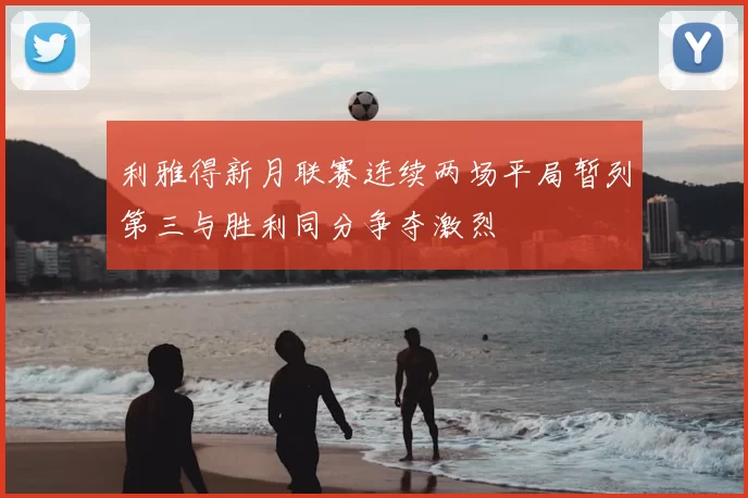 利雅得新月联赛连续两场平局暂列第三与胜利同分争夺激烈