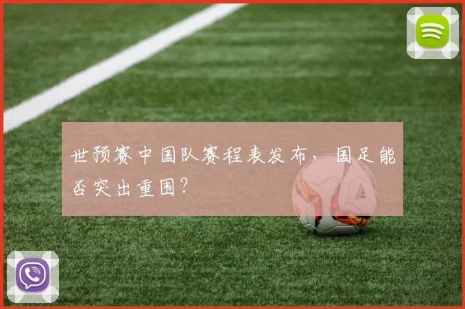 世预赛中国队赛程表发布，国足能否突出重围？