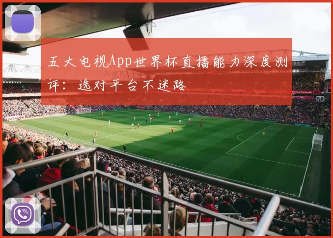五大电视App世界杯直播能力深度测评：选对平台不迷路