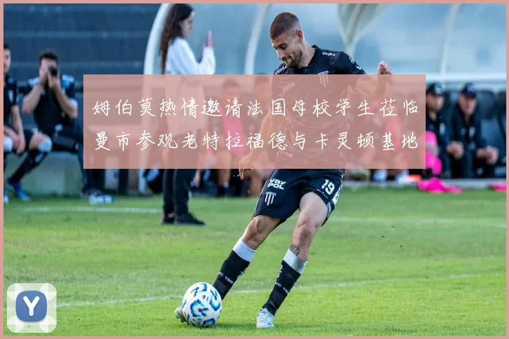 姆伯莫热情邀请法国母校学生莅临曼市参观老特拉福德与卡灵顿基地