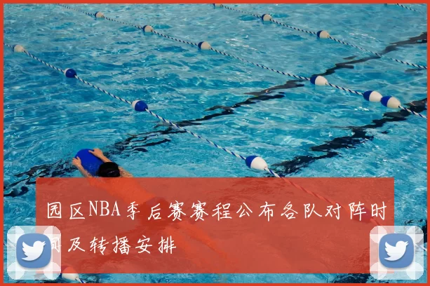 园区NBA季后赛赛程公布各队对阵时间及转播安排