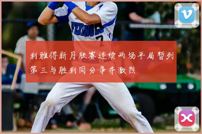 利雅得新月联赛连续两场平局暂列第三与胜利同分争夺激烈