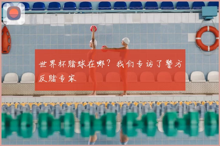 世界杯赌球在哪?我们专访了警方反赌专家