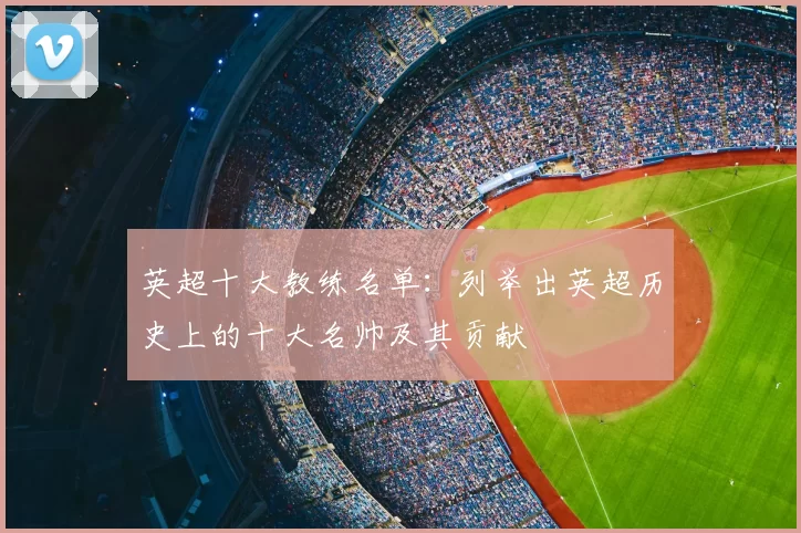 英超十大教练名单：列举出英超历史上的十大名帅及其贡献