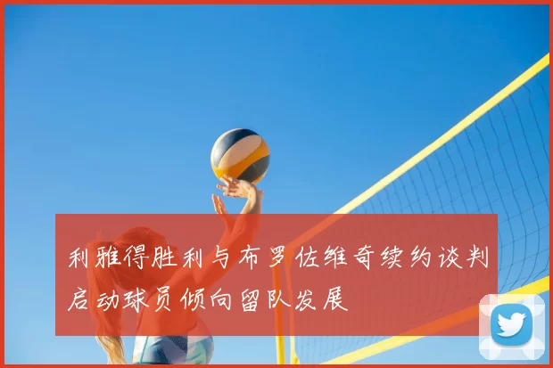 利雅得胜利与布罗佐维奇续约谈判启动球员倾向留队发展