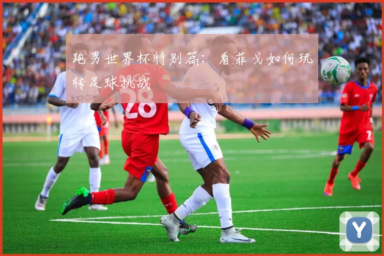 跑男世界杯特别篇:看菲戈如何玩转足球挑战