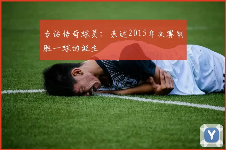 专访传奇球员：亲述2015年决赛制胜一球的诞生