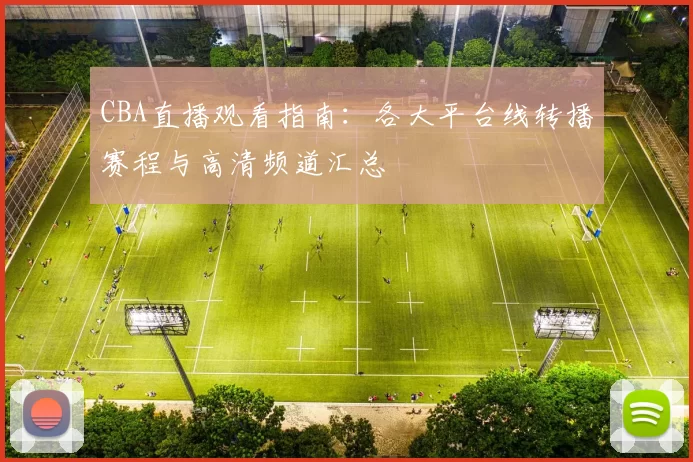 CBA直播观看指南:各大平台线转播赛程与高清频道汇总