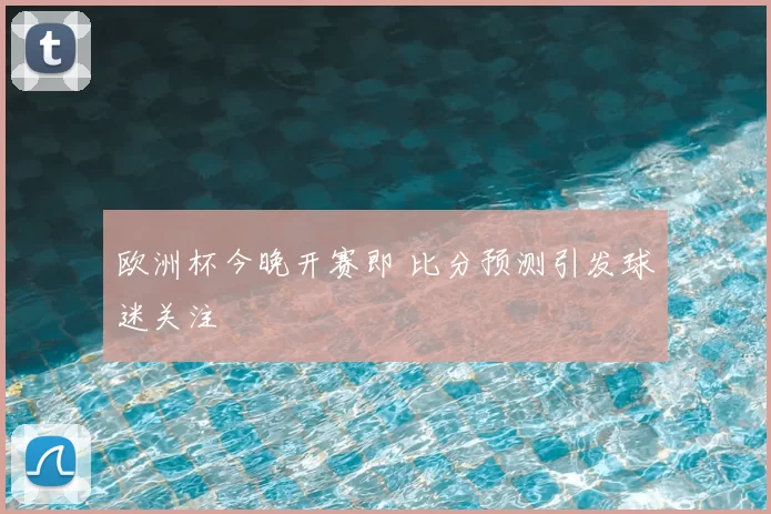 欧洲杯今晚开赛即 比分预测引发球迷关注