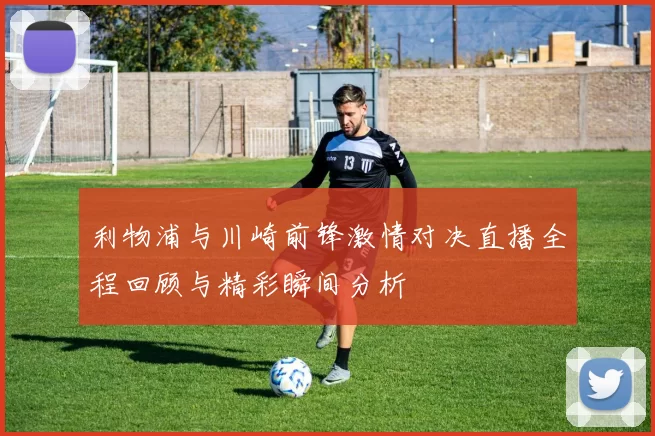 利物浦与川崎前锋激情对决直播全程回顾与精彩瞬间分析