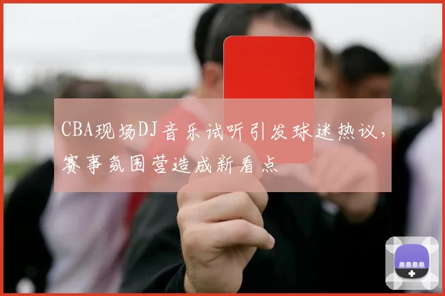 CBA现场DJ音乐试听引发球迷热议,赛事氛围营造成新看点