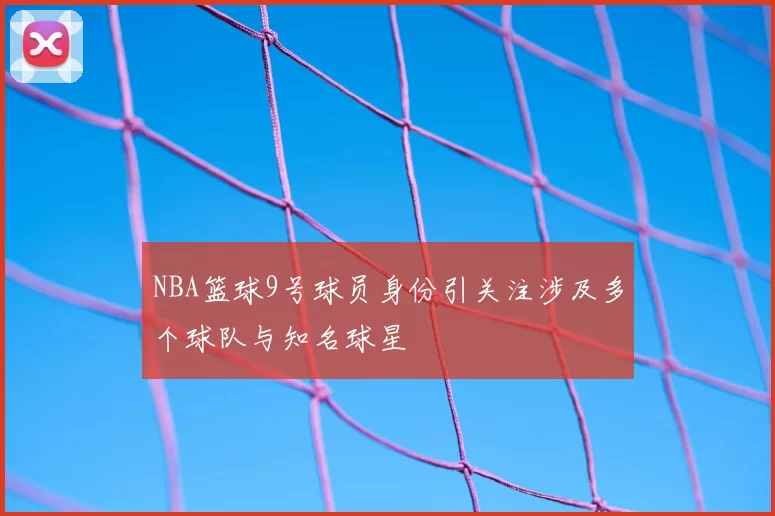 NBA篮球9号球员身份引关注涉及多个球队与知名球星