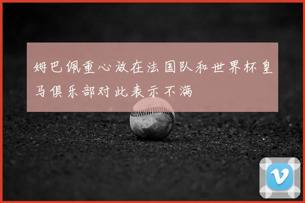姆巴佩重心放在法国队和世界杯皇马俱乐部对此表示不满