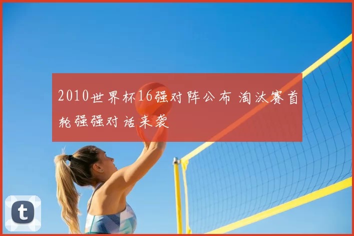 2010世界杯16强对阵公布 淘汰赛首轮强强对话来袭