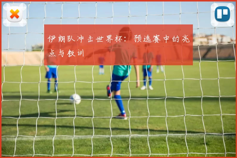 伊朗队冲击世界杯:预选赛中的亮点与教训